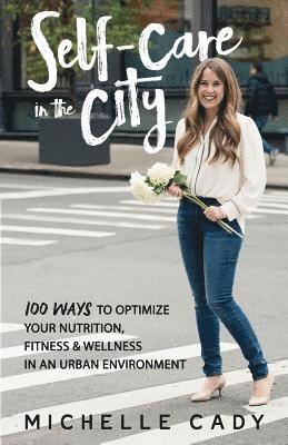 Michelle Cady - Self-Care in the City: 100 Ways to Optimize Your Nutrition, Fitness & Wellness in an Urban Environment, Häftad