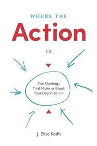 bokomslag Where the Action Is: The Meetings That Make or Break Your Organization