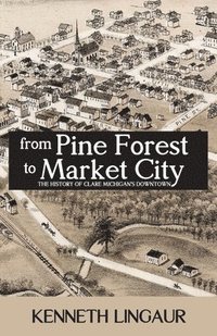 bokomslag From Pine Forest to Market City: The History of Clare Michigan's Downtown
