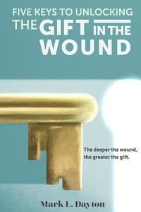 bokomslag Five Keys to Unlocking The Gift in the Wound: The deeper the wound, the greater the gift