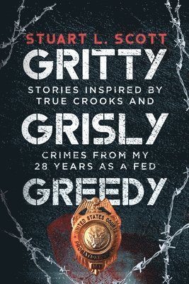 Gritty, Grisly and Greedy: Crimes and Characters Inspired by 20 Years as a Fed