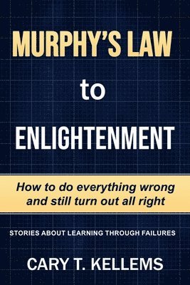 Murphy's Law To Enlightenment: How to Do Everything Wrong and Still Turn Out Alright