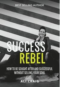 bokomslag Success Rebel: How To Be Sought After and Successful Without Selling Your Soul