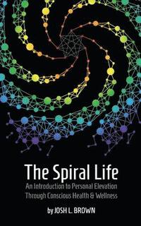 bokomslag The Spiral Life: An Introduction to Personal Elevation Through Conscious Health & Wellness