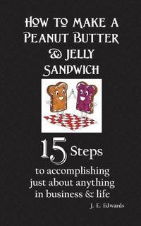 bokomslag How to Make a Peanut Butter & Jelly Sandwich: 15 Steps to accomplishing just about anything in business & life