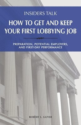 Insiders Talk: How to Get and Keep Your First Lobbying Job: Preparation, Potential Employers, and First-Day Performance 1