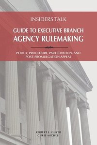 bokomslag Insiders Talk: Guide to Executive Branch Agency Rulemaking: Policy, Procedure, Participation, and Post-Promulgation Appeal