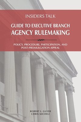 Insiders Talk Guide to Executive Branch Agency Rulemaking: Policy, Procedure, Participation, and Post-Promulgation Appeal