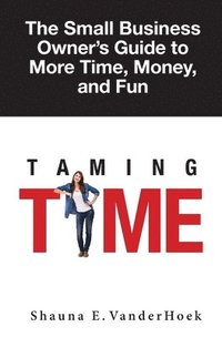 bokomslag Taming Time: the Small Business Owner's Guide to More Time, Money, and Fun
