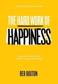 bokomslag The Hard Work Of Happiness: A Guide To Living A Life Of Pleasure, Purpose & Meaning