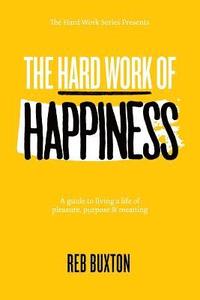 bokomslag The Hard Work Of Happiness: A Guide To Living A Life Of Pleasure, Purpose & Meaning