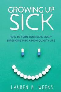 bokomslag Growing Up Sick: How to Turn Your Kid's Scary Diagnosis into a High-Quality Life