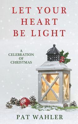 Let Your Heart Be Light: A Celebration of Christmas (A Collection of Holiday-Themed Stories, Essays, and Poetry) 1