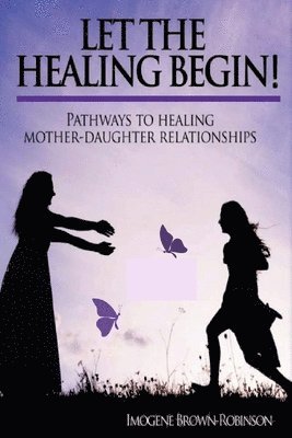 Let the Healing Begin!: Pathways to Healing Mother-Daughter Relationships 1