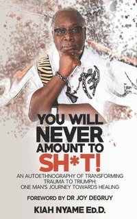 bokomslag You Will Never Amount to Sh*t!: An Autoethnography of Transforming Trauma to Triumph: One Man's Journey Towards Healing