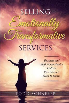 Selling Emotionally Transformative Services: Business and Self-Worth Advice Holistic Practitioners Need to Know 1