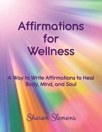 bokomslag Affirmations for Wellness: A Way to Write Affirmations to Heal Body, Mind, and Soul