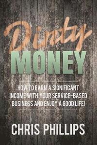 bokomslag Dirty Money: How to Earn a Significant Income with Your Service-Based Business and Enjoy a Good Life!
