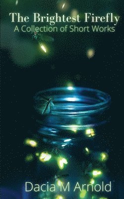 The Brightest Firefly: A Collection of Short Works 1