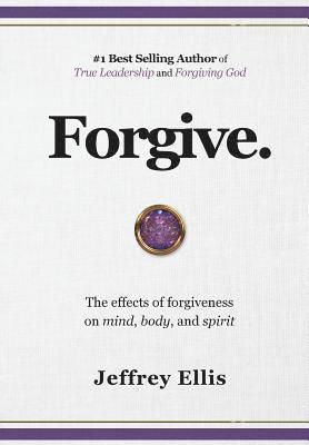 Jeffrey E. Ellis, Jeffrey E Ellis - Forgive.: The effects of forgiveness on body, mind, and spirit., Inbunden