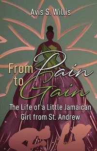 bokomslag From Pain to Gain: The Life of a Little Jamaican Girl From St. Andrew