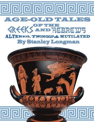 Age-Old Tales of the Greeks and Hebrews: Altered, Twisted and Mutilated 1