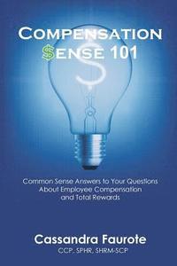 bokomslag Compensation Sense 101: Common Sense Answers to Your Questions About Employee Compensation and Total Rewards