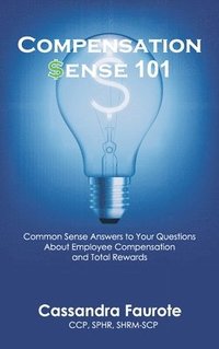 bokomslag Compensation Sense 101: Common Sense Answers to Your Questions About Employee Compensation and Total Rewards