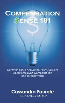 Compensation Sense 101: Common Sense Answers to Your Questions About Employee Compensation and Total Rewards 1