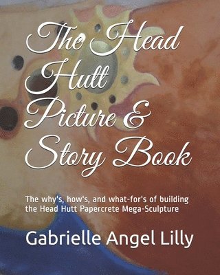 Gabrielle Angel Lilly - The Head Hutt Picture Book, Full Color Edition: The why's, how's, and what-for's of building the Head Hutt Mega-Sculpture, Häftad