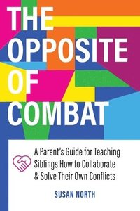 bokomslag The Opposite of COMBAT: A Parents' Guide for Teaching Siblings How to Collaborate and Solve Their Own Conflicts