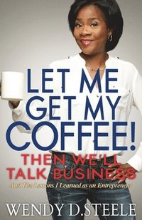 bokomslag Let Me Get My Coffee! Then We'll Talk Business: And The Lessons I Learned as an Entrepreneur
