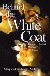 bokomslag Behind the White Coat: The Things I Think and Do Not Say....Vol. 1