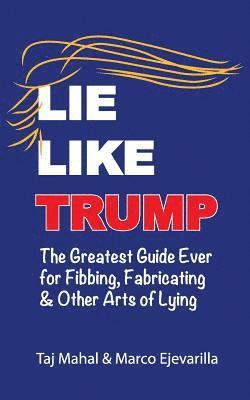 Lie Like Trump: The Greatest Guide Ever for Fibbing, Fabricating & other Arts of Lying 1