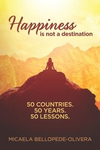 bokomslag Happiness Is Not A Destination: 50 Countries. 50 Years. 50 Lessons.