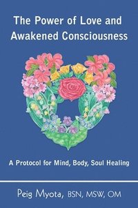 bokomslag The Power of Love and Awakened Consciousness: A Protocol for Mind, Body, Soul Healing