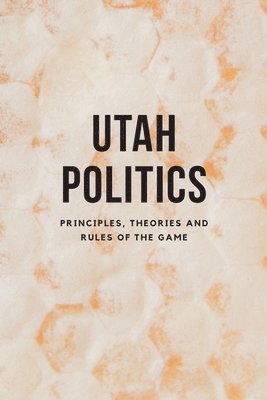 Utah Politics: Principles, Theories and Rules of the Game 1