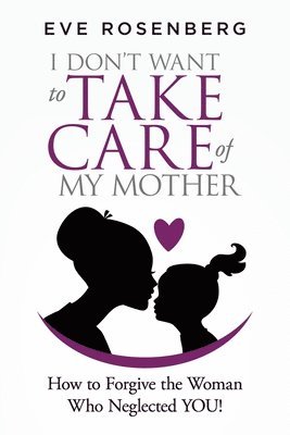 bokomslag I don't want to take care of my mother: How to Forgive the Woman Who Neglected YOU!