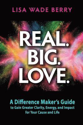 bokomslag Real. Big. Love.: The Difference Maker's Guide to Gain Greater Clarity, Energy and Impact for Your Cause and Life