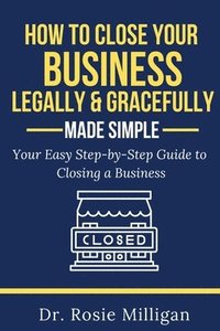 bokomslag How To Close Your Business Legally and Gracefully Your Easy Step by Step Guide To Closing a Business Made Simple