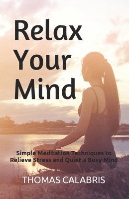 Relax Your Mind: Simple Meditation Techniques to Relieve Stress and Quiet a Busy Mind