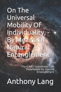 bokomslag On The Universal Mobility Of Individuality, - By Means Of Natural Entanglement: The (LINE) Hypothesis: Life Instantiated By Natural Entanglement