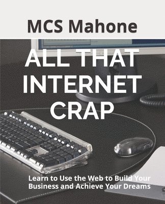 All That Internet Crap: Learn to Use the Web to Build Your Business and Achieve Your Dreams 1