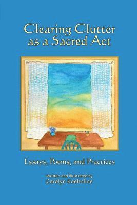 Carolyn Koehnline - Clearing Clutter as a Sacred Act: Essays, Poems and Practices, Häftad