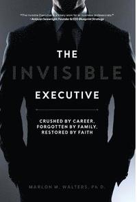 bokomslag The Invisible Executive: Crushed by Career, Forgotten by Family, Restored by Faith