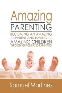 bokomslag Amazing Parenting: Becoming An Amazing Parent and Having Amazing Children Through Grace Based Parenting