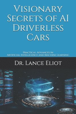 Lance Eliot - Visionary Secrets of AI Driverless Cars: Practical Advances in Artificial Intelligence and Machine Learning, Häftad