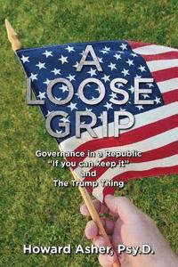 bokomslag A Loose Grip: Governance in a Republic - "If you can keep it" - and The Trump Thing
