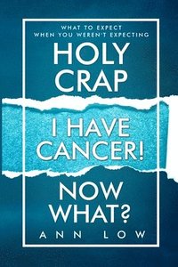 bokomslag Holy Crap I Have Cancer! Now What?: What To Expect When You Weren't Expecting