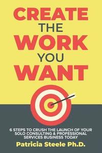 bokomslag Create the Work You Want: Six Steps to Crush the Launch of Your Solo Consulting & Professional Services Business Today